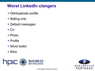 Worst LinkedIn clangers
 Old/duplicate profile
 Selling only
 Default messages
 CV
 Photo
 Profile
 Silver bullet
 Silos




                      © Perceptive Partners Ltd 2012
                                                       19
 