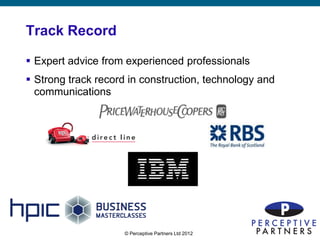 Track Record

 Expert advice from experienced professionals
 Strong track record in construction, technology and
  communications




                     © Perceptive Partners Ltd 2012
                                                        2
 