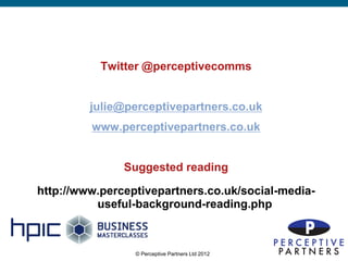 Twitter @perceptivecomms


         julie@perceptivepartners.co.uk
         www.perceptivepartners.co.uk


               Suggested reading

http://www.perceptivepartners.co.uk/social-media-
          useful-background-reading.php



                 © Perceptive Partners Ltd 2012
                                                    22
 