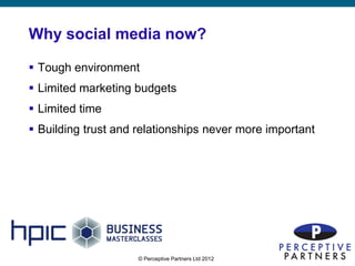 Why social media now?

 Tough environment
 Limited marketing budgets
 Limited time
 Building trust and relationships never more important




                     © Perceptive Partners Ltd 2012
                                                          5
 