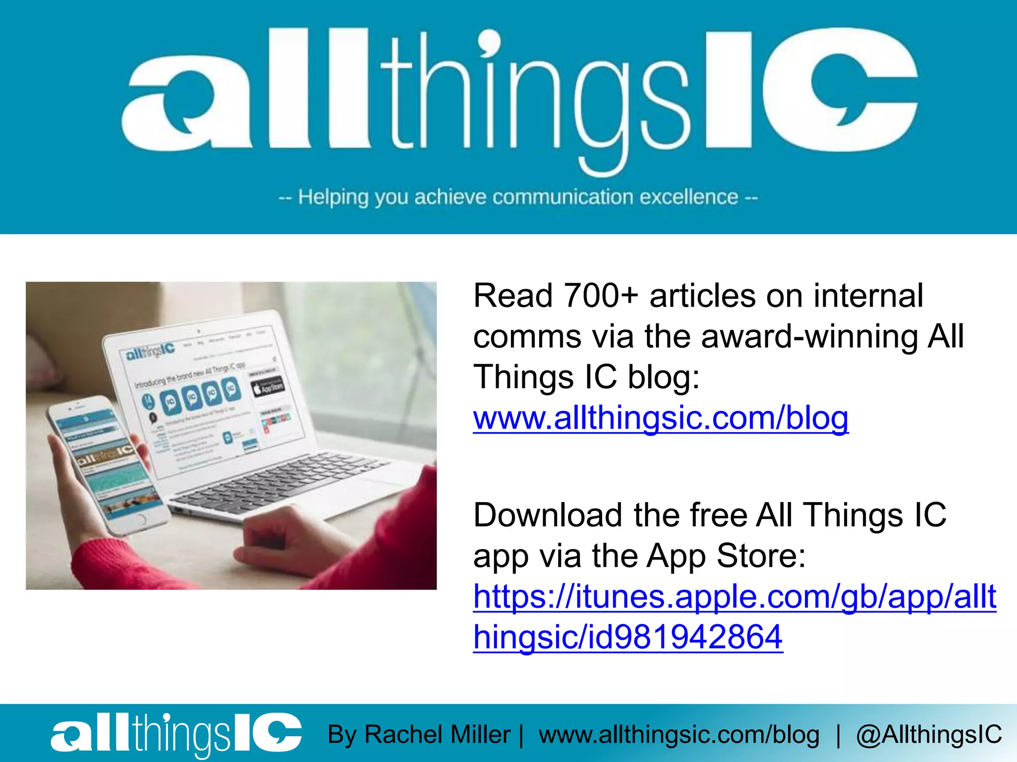 Read 700+ articles on internal
comms via the award-winning All
Things IC blog:
www.allthingsic.com/blog
Download the free All Things IC
app via the App Store:
https://itunes.apple.com/gb/app/allt
hingsic/id981942864
By Rachel Miller | www.allthingsic.com/blog | @AllthingsIC
 