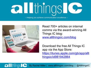 Read 700+ articles on internal
comms via the award-winning All
Things IC blog:
www.allthingsic.com/blog
Download the free All Things IC
app via the App Store:
https://itunes.apple.com/gb/app/allt
hingsic/id981942864
By Rachel Miller | www.allthingsic.com/blog | @AllthingsIC
 