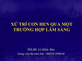 XỬ TRÍ CƠN HEN QUA MỘT
TRƢỜNG HỢP LÂM SÀNG
ThS.BS. Lê Khắc Bảo
Giảng viên Bộ môn Nội – ĐHYD TPHCM
 