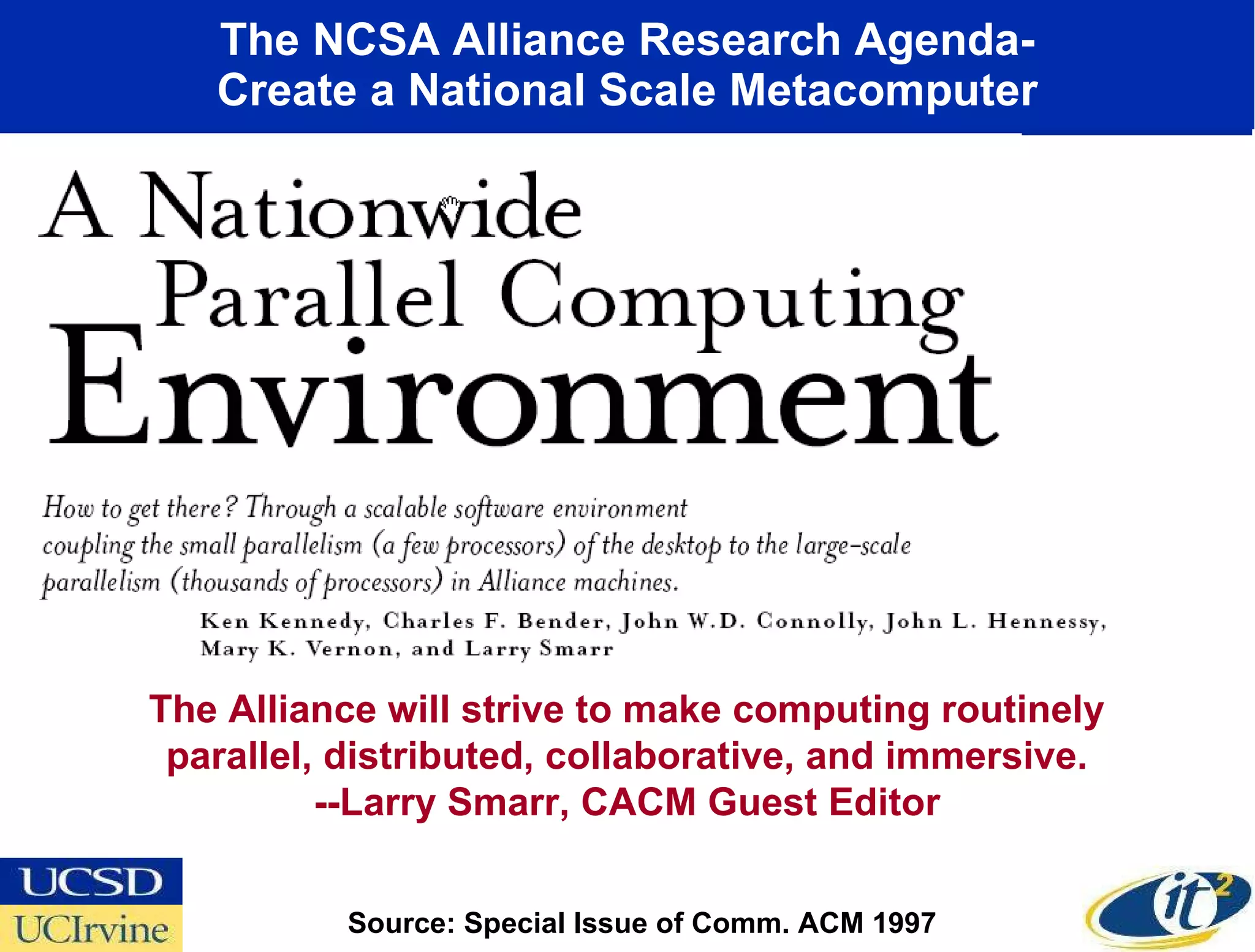 The NCSA Alliance Research Agenda- Create a National Scale Metacomputer The Alliance will strive to make computing routinely parallel, distributed, collaborative, and immersive. --Larry Smarr, CACM Guest Editor Source: Special Issue of Comm. ACM 1997  