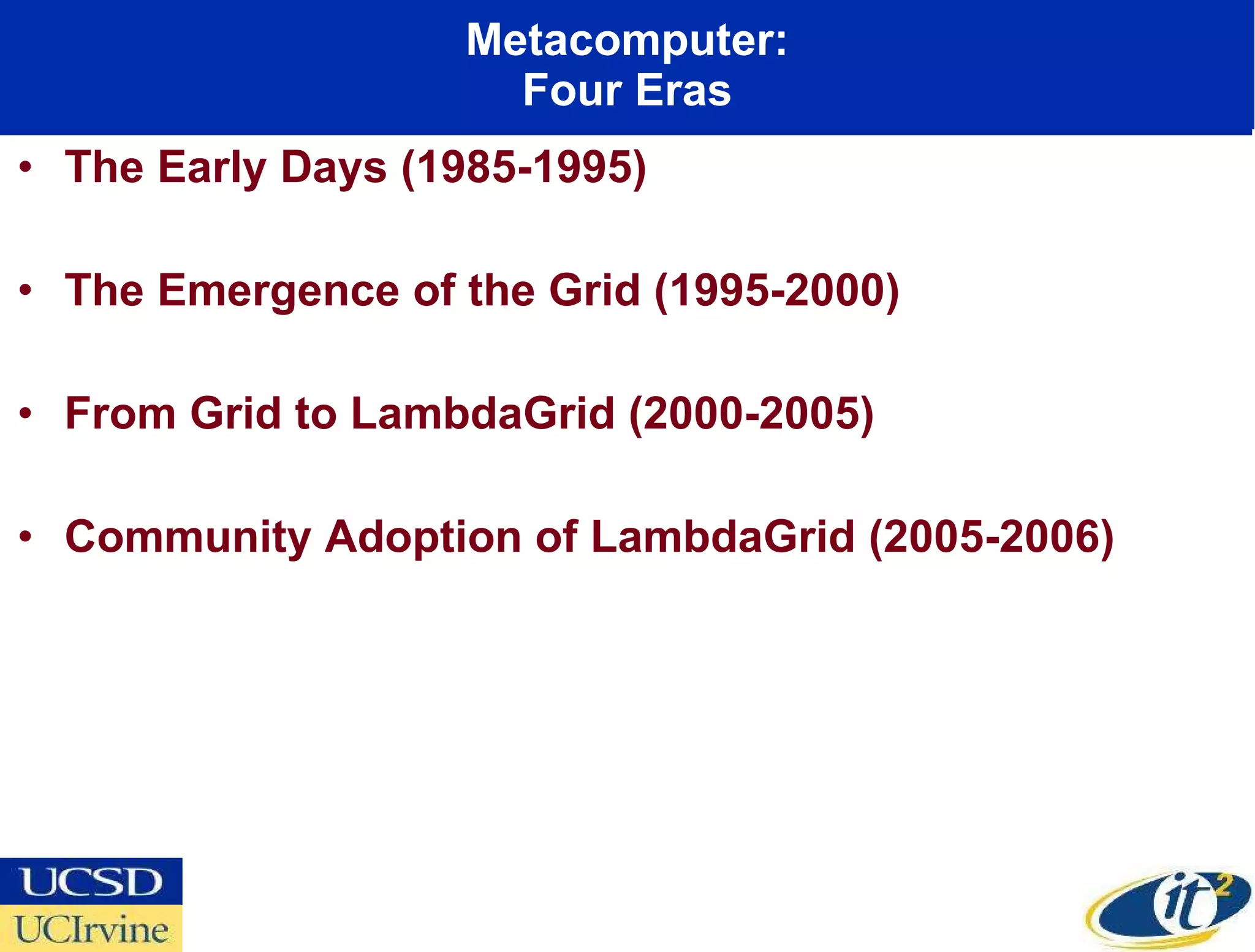 Metacomputer: Four Eras The Early Days (1985-1995) The Emergence of the Grid (1995-2000) From Grid to LambdaGrid (2000-2005) Community Adoption of LambdaGrid (2005-2006) 