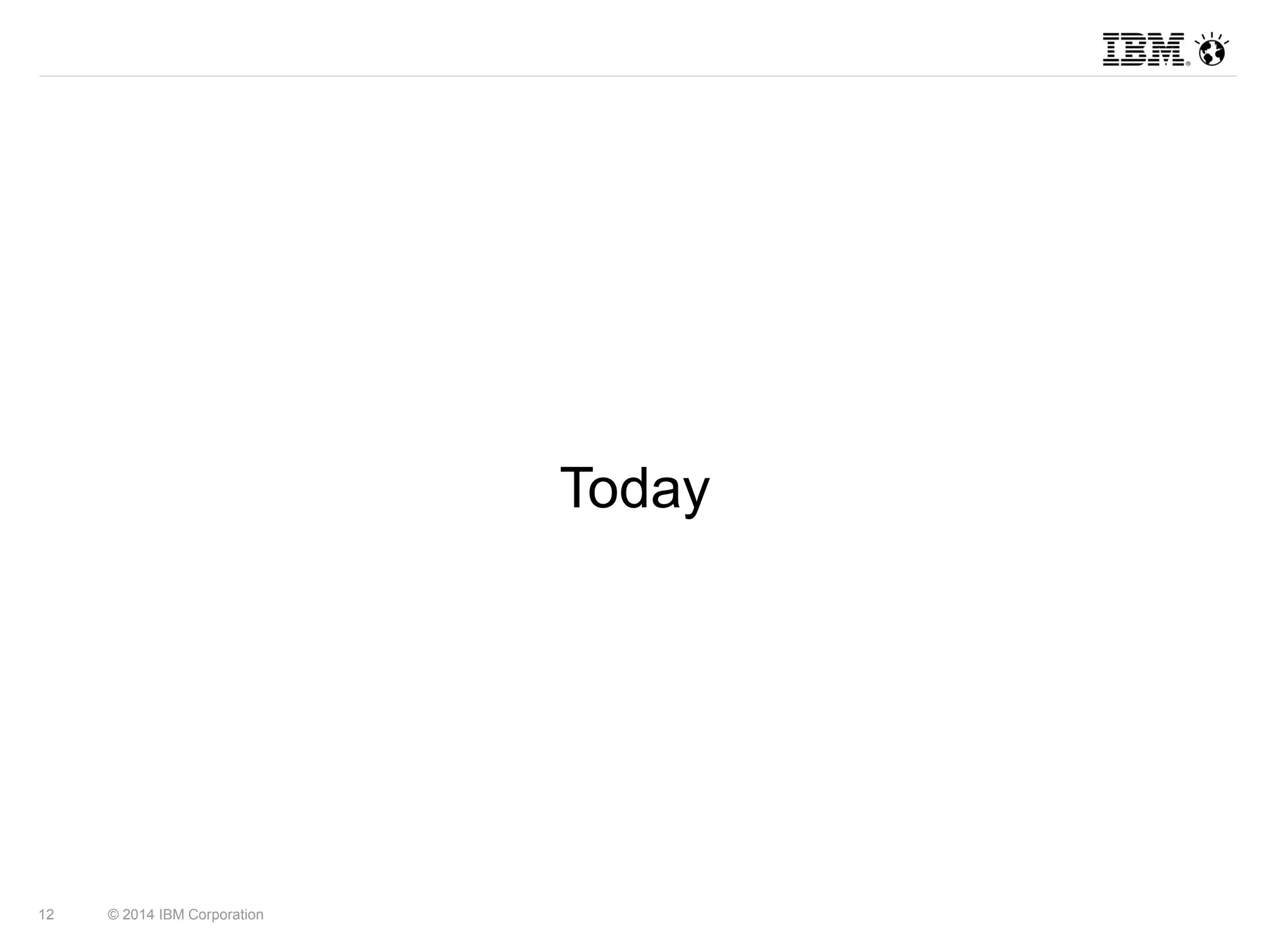 12 © 2014 IBM Corporation 
Today 
 