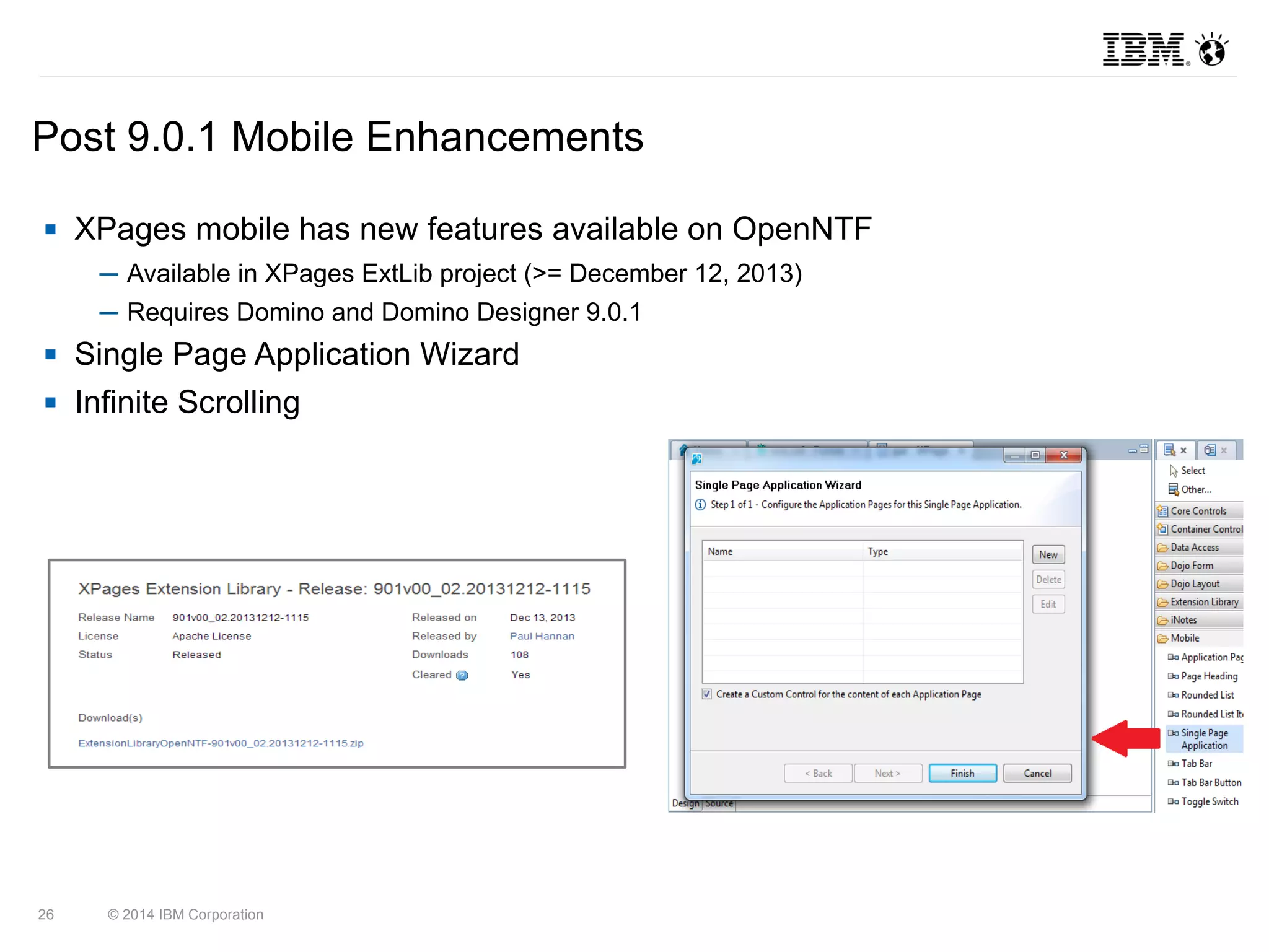 Post 9.0.1 Mobile Enhancements 
 XPages mobile has new features available on OpenNTF 
─ Available in XPages ExtLib project (>= December 12, 2013) 
─ Requires Domino and Domino Designer 9.0.1 
 Single Page Application Wizard 
 Infinite Scrolling 
26 © 2014 IBM Corporation 
 