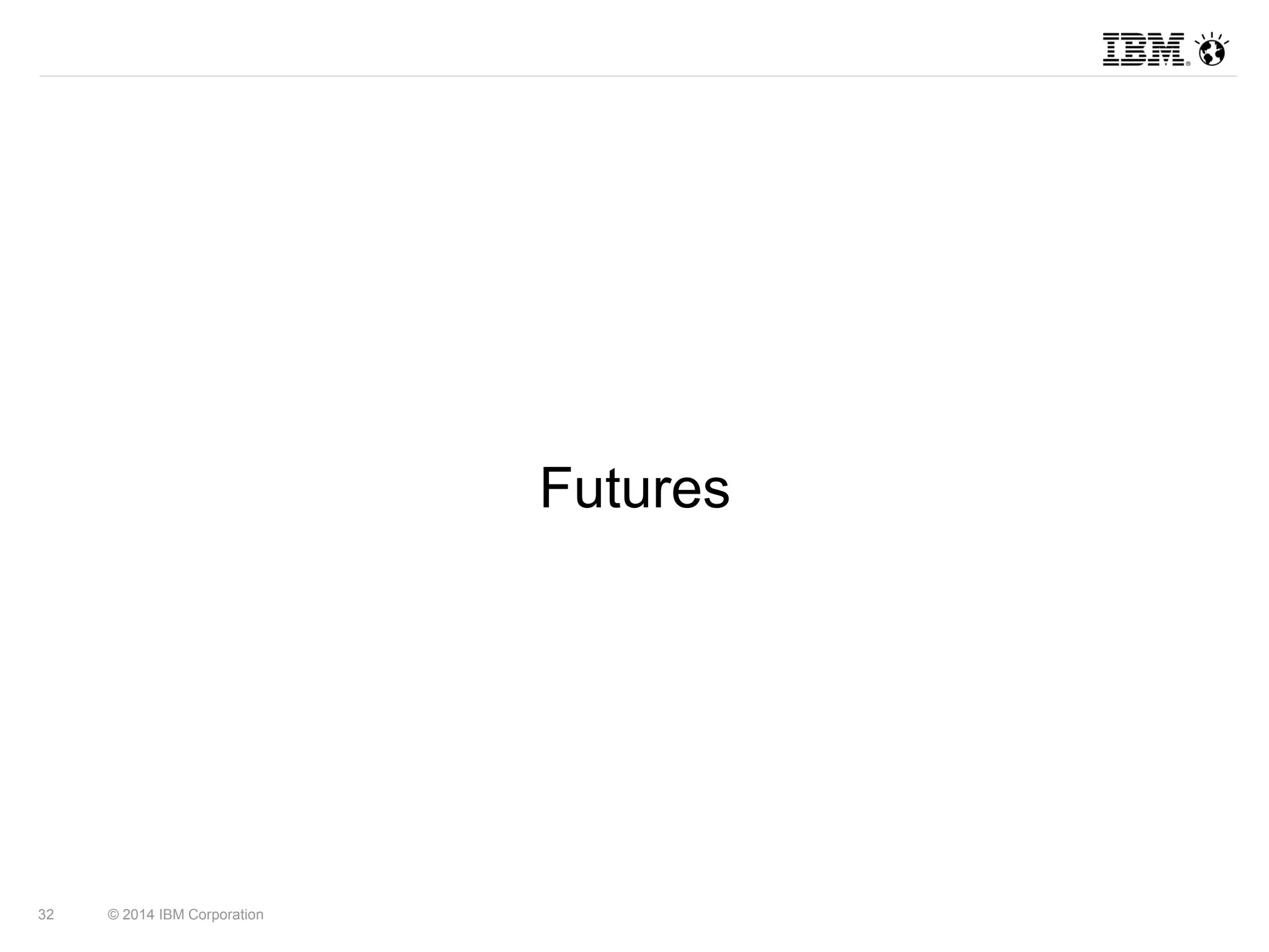 32 © 2014 IBM Corporation 
Futures 
 