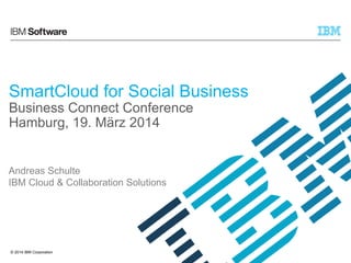 SmartCloud for Social Business 
Business Connect Conference 
Hamburg, 19. März 2014 
Andreas Schulte 
IBM Cloud & Collaboration Solutions 
© 2014 IBM Corporation 
 
