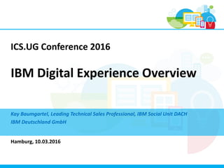 ICS.UG Conference 2016
IBM Digital Experience Overview
Kay Baumgartel, Leading Technical Sales Professional, IBM Social Unit DACH
IBM Deutschland GmbH
Hamburg, 10.03.2016
 
