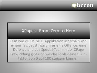 XPages -FromZero toHero 
Lern wie du Deine 1. Applikation innerhalb von einem Tag baust, warum es eine Offence, eine Defenceund das Special-Team in der XPageEntwicklung gibt und welche Tools deinen Fun- Faktor von 0 auf 100 steigern können.  