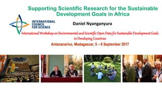 Supporting Scientific Research for the Sustainable
Development Goals in Africa
Daniel Nyanganyura
International Workshopon Environmental and Scientific Open Data for Sustainable Development Goals
in DevelopingCountries
Antananarivo, Madagascar, 5 – 6 September 2017
 