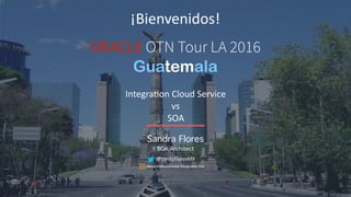 ORACLE OTN Tour LA 2016
Guatemala
Sandra Flores
SOA Architect
@sandyFloresMX
desarrolloconsoa.blogspot.mx
¡Bienvenidos!
IntegraAon Cloud Service
vs
SOA
 