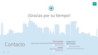 28
Contacto
¡Gracias por su Aempo!
Sandra Flores
SOA Architect
@sandyFloresMX
desarrolloconsoa.blogspot.mx
OTN En Español
hpp://www.oracle.com/technetwork/es/index.html
ORAMEX
hpp://oramex.com.mx
@oramexico
@oracleotnla
 