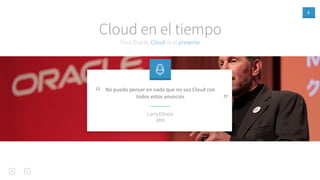 6
Para Oracle, Cloud es el presente
Cloud en el tiempo
No puedo pensar en nada que no sea Cloud con
todos estos anuncios
”
“
Larry Ellison
2015
 
