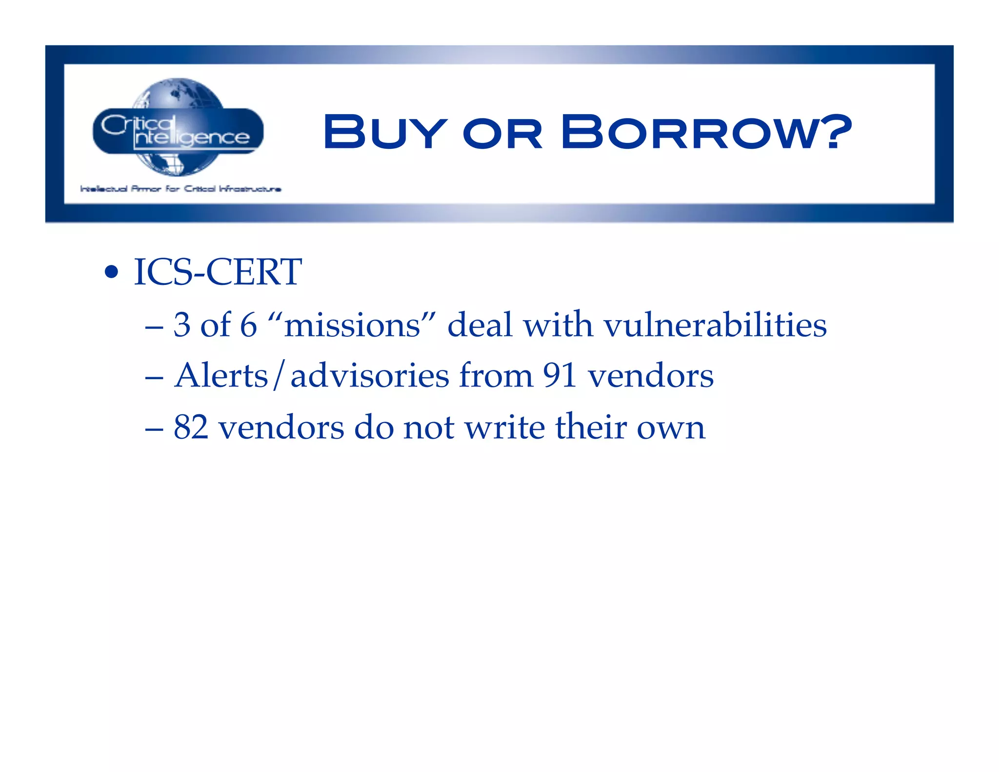 Buy or Borrow?!
•  ICS-CERT!
–  3 of 6 “missions” deal with vulnerabilities!
–  Alerts/advisories from 91 vendors!
–  82 vendors do not write their own!
!
 