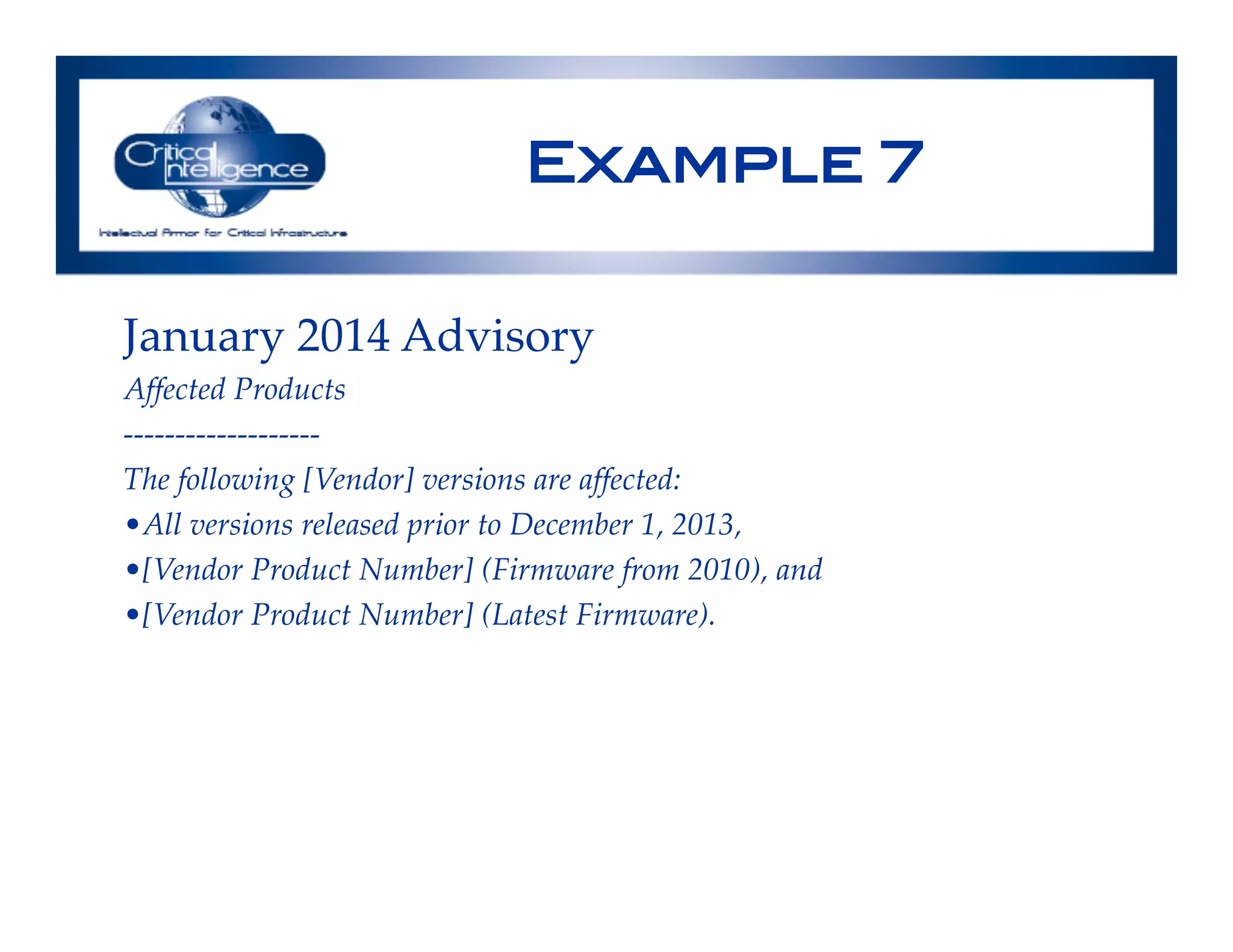 Example 7!
January 2014 Advisory!
Affected Products!
-------------------!
The following [Vendor] versions are affected:!
• All versions released prior to December 1, 2013, !
• [Vendor Product Number] (Firmware from 2010), and !
• [Vendor Product Number] (Latest Firmware).!
!
!
 
