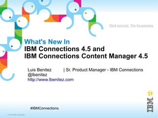 What's New In
                     IBM Connections 4.5 and
                     IBM Connections Content Manager 4.5
                         Luis Benitez       | Sr. Product Manager - IBM Connections
                         @lbenitez
                         http://www.lbenitez.com




                          #IBMConnections
© 2013 IBM Corporation
 