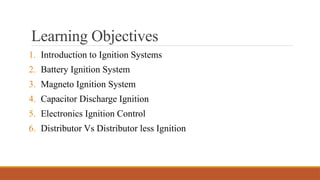 Learning Objectives
1. Introduction to Ignition Systems
2. Battery Ignition System
3. Magneto Ignition System
4. Capacitor Discharge Ignition
5. Electronics Ignition Control
6. Distributor Vs Distributor less Ignition
 