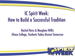 IC Spirit Week:
How to Build a Successful Tradition
           Rachel Heiss & Maeghan Willis
  Ithaca College, Students Today Alumni Tomorrow
 