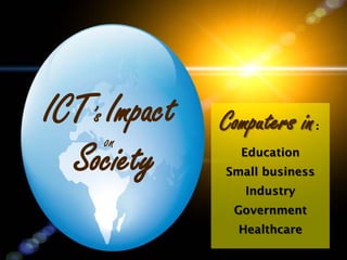 ICT’s Impact
on
Society
Computers in:
Education
Small business
Industry
Government
Healthcare