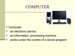 COMPUTER
 Computer
 an electronic device
 an information processing machine
 works under the control of a stored program
 