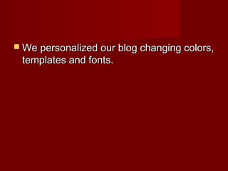  We personalized our blog changing colors,We personalized our blog changing colors,
templates and fonts.templates and fonts.
 