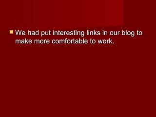  We had put interesting links in our blog toWe had put interesting links in our blog to
make more comfortable to work.make more comfortable to work.
 