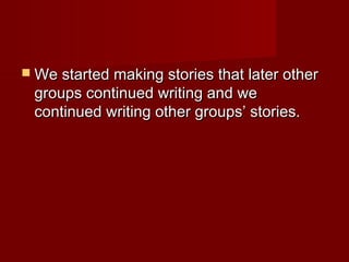  We started making stories that later otherWe started making stories that later other
groups continued writing and wegroups continued writing and we
continued writing other groups’ stories.continued writing other groups’ stories.
 
