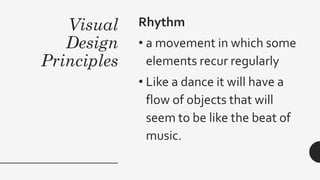 Visual
Design
Principles
Rhythm
• a movement in which some
elements recur regularly
• Like a dance it will have a
flow of objects that will
seem to be like the beat of
music.
 