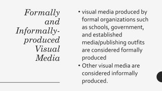 Formally
and
Informally-
produced
Visual
Media
• visual media produced by
formal organizations such
as schools, government,
and established
media/publishing outfits
are considered formally
produced
• Other visual media are
considered informally
produced.
 