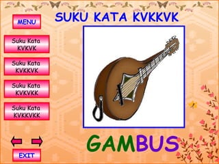 MENU       SUKU KATA KVKKVK
Suku Kata
 KVKVK

Suku Kata
 KVKKVK

Suku Kata
 KVKVKK

Suku Kata
KVKKVKK




  EXIT
                GAMBUS
 