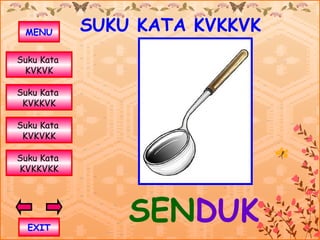 MENU       SUKU KATA KVKKVK
Suku Kata
 KVKVK

Suku Kata
 KVKKVK

Suku Kata
 KVKVKK

Suku Kata
KVKKVKK




  EXIT
                SENDUK
 