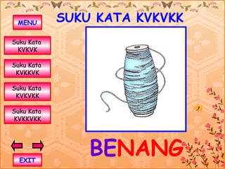 MENU       SUKU KATA KVKVKK
Suku Kata
 KVKVK

Suku Kata
 KVKKVK

Suku Kata
 KVKVKK

Suku Kata
KVKKVKK




  EXIT
                BENANG
 