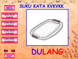 MENU       SUKU KATA KVKVKK
Suku Kata
 KVKVK

Suku Kata
 KVKKVK

Suku Kata
 KVKVKK

Suku Kata
KVKKVKK




  EXIT
                DULANG
 