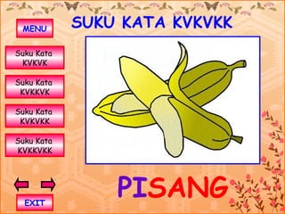 MENU       SUKU KATA KVKVKK
Suku Kata
 KVKVK

Suku Kata
 KVKKVK

Suku Kata
 KVKVKK

Suku Kata
KVKKVKK




  EXIT
                PISANG
 