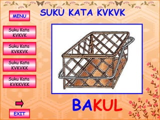 MENU       SUKU KATA KVKVK
Suku Kata
 KVKVK

Suku Kata
 KVKKVK

Suku Kata
 KVKVKK

Suku Kata
KVKKVKK




  EXIT
                 BAKUL
 