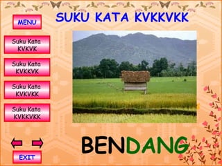 MENU       SUKU KATA KVKKVKK
Suku Kata
 KVKVK

Suku Kata
 KVKKVK

Suku Kata
 KVKVKK

Suku Kata
KVKKVKK




  EXIT
               BENDANG
 