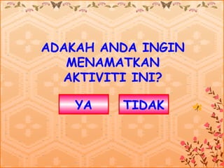 ADAKAH ANDA INGIN
   MENAMATKAN
  AKTIVITI INI?

    YA   TIDAK
 