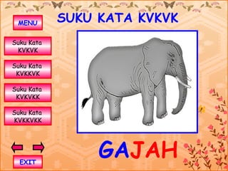MENU       SUKU KATA KVKVK
Suku Kata
 KVKVK

Suku Kata
 KVKKVK

Suku Kata
 KVKVKK

Suku Kata
KVKKVKK




  EXIT
                 GAJAH
 