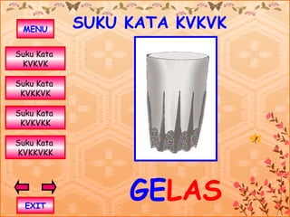 MENU       SUKU KATA KVKVK
Suku Kata
 KVKVK

Suku Kata
 KVKKVK

Suku Kata
 KVKVKK

Suku Kata
KVKKVKK




  EXIT
                 GELAS
 