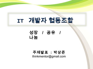 IT 개발자 협동조합
  성장    / 공유       /
  나눔


   주제발표 : 박상준
  thinkmentor@gmail.com
 
