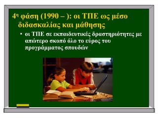 4 η  φάση (19 9 0 –   ): οι ΤΠΕ ως μέσο διδασκαλίας και μάθησης οι ΤΠΕ σε εκπαιδευτικές δραστηριότητες με απώτερο σκοπό όλο το εύρος του προγράμματος σπουδών 