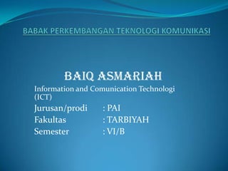 BAIQ ASMARIAH
Information and Comunication Technologi
(ICT)
Jurusan/prodi : PAI
Fakultas : TARBIYAH
Semester : VI/B
 