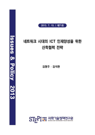 Issues&Policy2013
네트워크 시대의 ICT 인재양성을 위한
산학협력 전략
김형주 ․ 김석현
2013. 7. 15. | 제71호
 