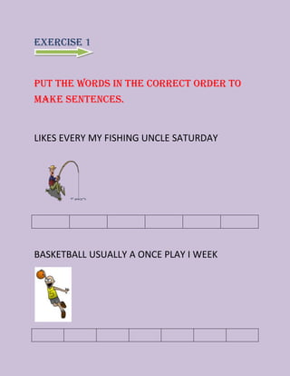 EXERCISE 1

Put the words in the correct order to
make sentences.

LIKES EVERY MY FISHING UNCLE SATURDAY

BASKETBALL USUALLY A ONCE PLAY I WEEK

 