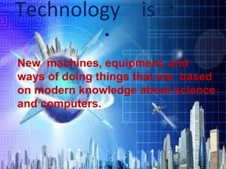 Technology 　 is ・・
・
New machines, equipment, and
ways of doing things that are based
on modern knowledge about science
and computers.

 