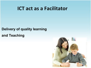 ICT act as a Facilitator

Delivery of quality learning
and Teaching

 