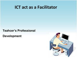 ICT act as a Facilitator

Teahcer’s Professional
Development

 