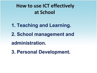 How to use ICT effectively
at School
1. Teaching and Learning.
2. School management and
administration.
3. Personal Development.

 